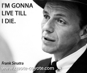  quotes - I'm gonna live till I die.