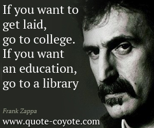 Frank Zappa - If you want to get laid, go to college. If you want an education, go to a library.