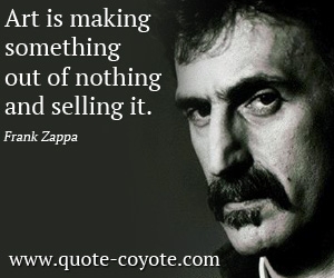 Frank Zappa - Art is making something out of nothing and selling it.