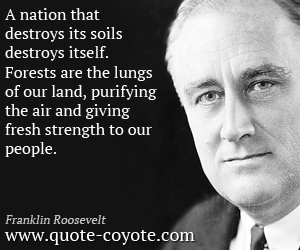  quotes - A nation that destroys its soils destroys itself. Forests are the lungs of our land, purifying the air and giving fresh strength to our people.