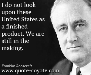  quotes - I do not look upon these United States as a finished product. We are still in the making.