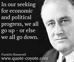  quotes - In our seeking for economic and political progress, we all go up - or else we all go down.