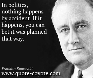 Franklin Roosevelt - In politics, nothing happens by accident. If it happens, you can bet it was planned that way.