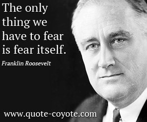 Franklin Roosevelt - The only thing we have to fear is fear itself.