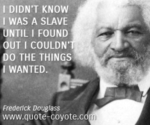 Brainy quotes - I didn't know I was a slave until I found out I couldn't do the things I wanted.