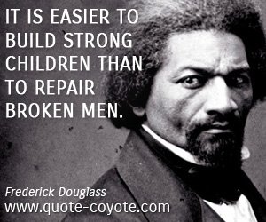 Frederick Douglass - It is easier to build strong children than to repair broken men.