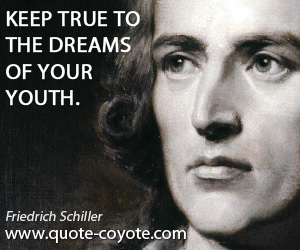Friedrich Schiller - Keep true to the dreams of your youth.