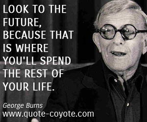 Wise quotes - Look to the future, because that is where you'll spend the rest of your life.