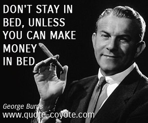 George Burns - Don't stay in bed, unless you can make money in bed.