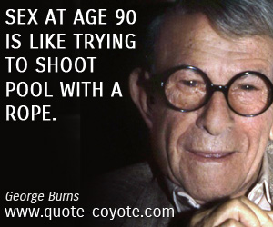 George Burns - Sex at age 90 is like trying to shoot pool with a rope.