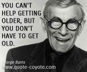 George Burns - You can't help getting older, but you don't have to get old.