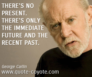 Fun quotes - There's no present. There's only the immediate future and the recent past.