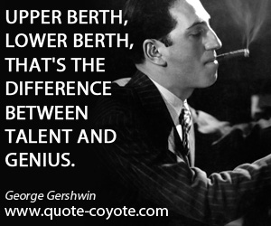 George Gershwin - Upper berth, lower berth, that's the difference between talent and genius.