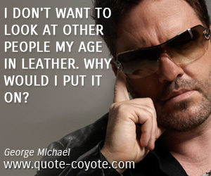 Put quotes - I don't want to look at other people my age in leather. Why would I put it on?