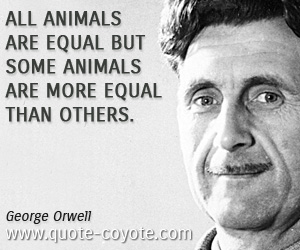 George Orwell - All animals are equal but some animals are more equal than others.
