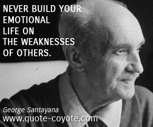 George Santayana - Never build your emotional life on the weaknesses of others.