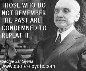 George Santayana - Those who do not remember the past are condemned to repeat it.
