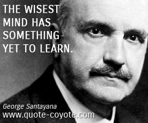 George Santayana - The wisest mind has something yet to learn.