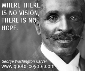 George Washington Carver - Where there is no vision, there is no hope.