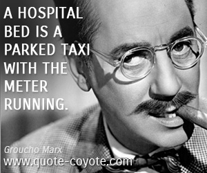 Groucho Marx - A hospital bed is a parked taxi with the meter running.
