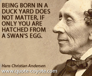 Being quotes - Being born in a duck yard does not matter, if only you are hatched from a swan's egg.