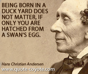 Hans Christian Andersen - Being born in a duck yard does not matter, if only you are hatched from a swan's egg.