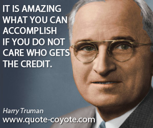 Harry Truman - It is amazing what you can accomplish if you do not care who gets the credit.