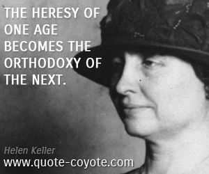  quotes - The heresy of one age becomes the orthodoxy of the next.