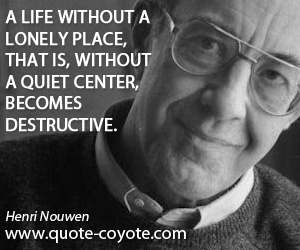 Loneliness quotes - A life without a lonely place, that is, without a quiet center, becomes destructive.