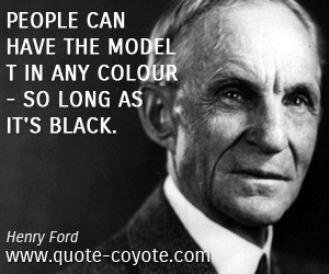 Henry Ford - People can have the Model T in any colour - so long as it's black.