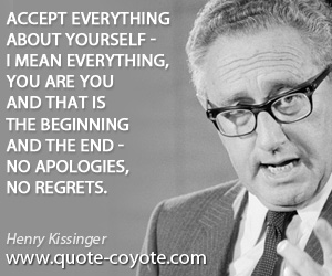 Henry Kissinger - Accept everything about yourself - I mean everything, You are you and that is the beginning and the end - no apologies, no regrets.