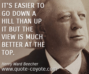 Henry Ward Beecher - It's easier to go down a hill than up it but the view is much better at the top.
