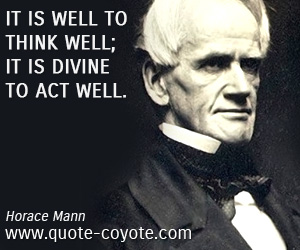 Horace Mann - It is well to think well; it is divine to act well.