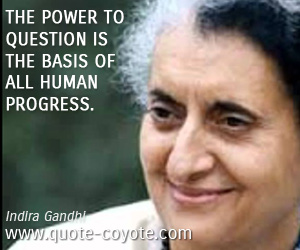 Indira Gandhi - The power to question is the basis of all human progress.