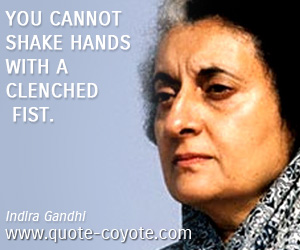 Indira Gandhi - You cannot shake hands with a clenched fist.