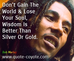  quotes - Don't Gain The World And Lose Your Soul, Wisdom Is Better Than Silver Or Gold.