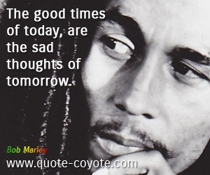 Good quotes - The good times of today, are the sad thoughts of tomorrow. 