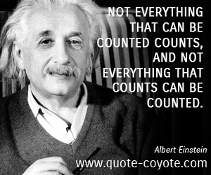 Albert Einstein - Not everything that can be counted counts, and not everything that counts can be counted.