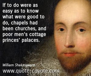 Easy quotes - If to do were as easy as to know what were good to do, chapels had been churches, and poor men's cottage princes' palaces.