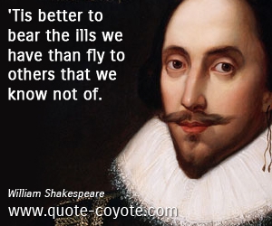  quotes - 'Tis better to bear the ills we have than fly to others that we know not of. 