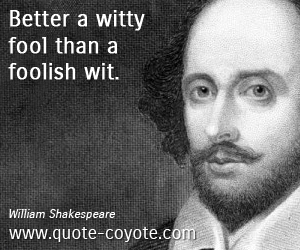 Foolish quotes - Better a witty fool than a foolish wit. 