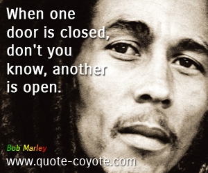 Bob Marley - When one door is closed, don't you know, another is open.
