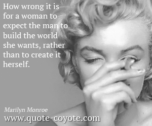  quotes - How wrong it is for a woman to expect the man to build the world she wants, rather than to create it herself.