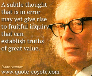 Isaac Asimov - A subtle thought that is in error may yet give rise to fruitful inquiry that can establish truths of great value.