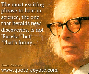 Discovery quotes - <p> The most exciting phrase to hear in science, the one that heralds new discoveries, is not 'Eureka!' but 'That's funny...'</p>