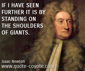 Isaac Newton - If I have seen further it is by standing on the shoulders of giants.