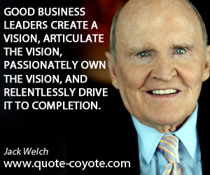 Vision quotes - Good business leaders create a vision, articulate the vision, passionately own the vision, and relentlessly drive it to completion.