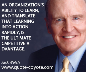 quotes - An organization's ability to learn, and translate that learning into action rapidly, is the ultimate competitive advantage.