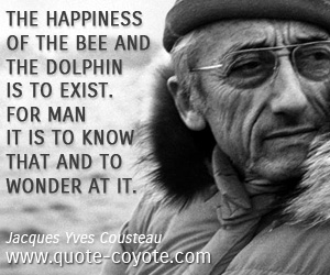  quotes - The happiness of the bee and the dolphin is to exist. For man it is to know that and to wonder at it.