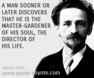 Discover quotes - A man sooner or later discovers that he is the master-gardener of his soul, the director of his life.